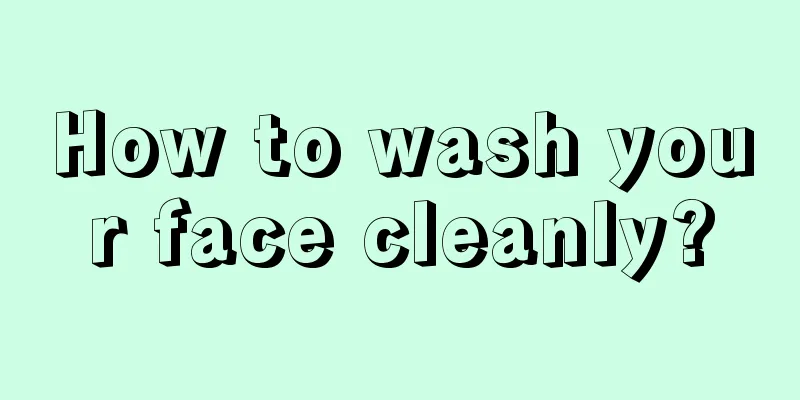 How to wash your face cleanly?