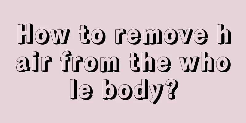 How to remove hair from the whole body?