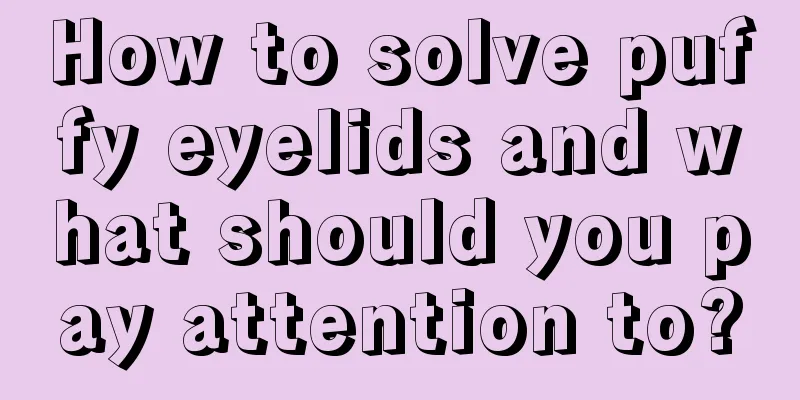 How to solve puffy eyelids and what should you pay attention to?