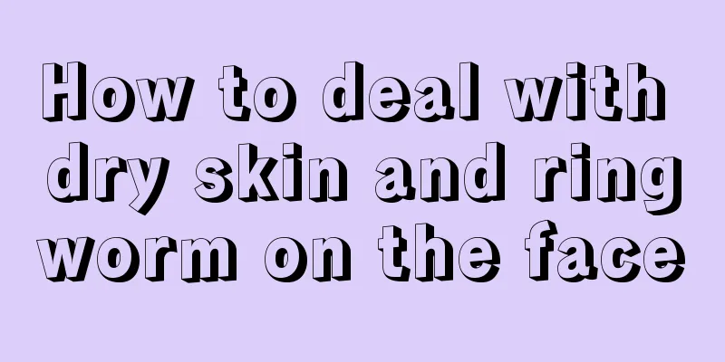 How to deal with dry skin and ringworm on the face