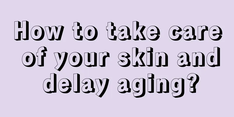 How to take care of your skin and delay aging?