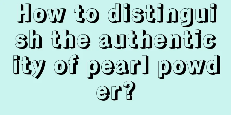 How to distinguish the authenticity of pearl powder?