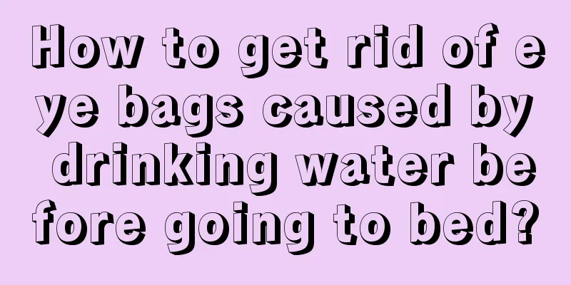 How to get rid of eye bags caused by drinking water before going to bed?