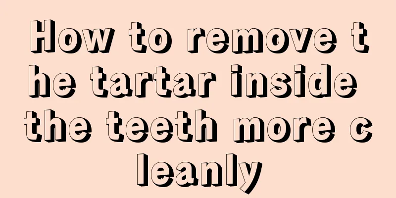 How to remove the tartar inside the teeth more cleanly