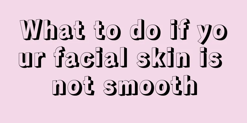 What to do if your facial skin is not smooth