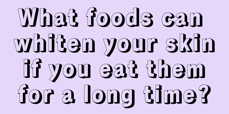 What foods can whiten your skin if you eat them for a long time?