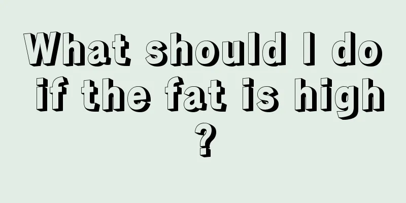 What should I do if the fat is high?