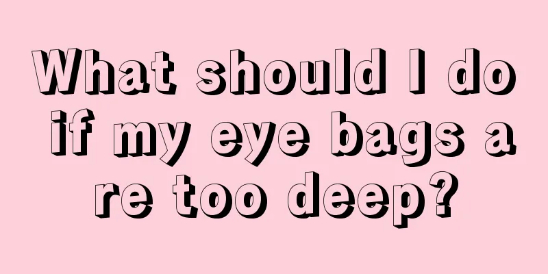 What should I do if my eye bags are too deep?