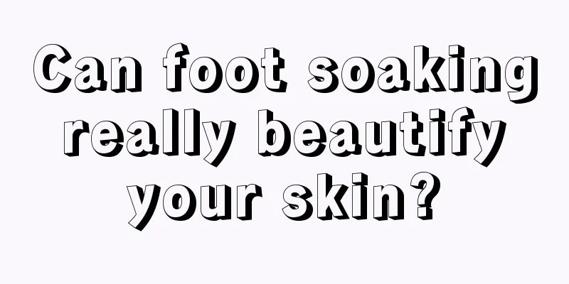 Can foot soaking really beautify your skin?