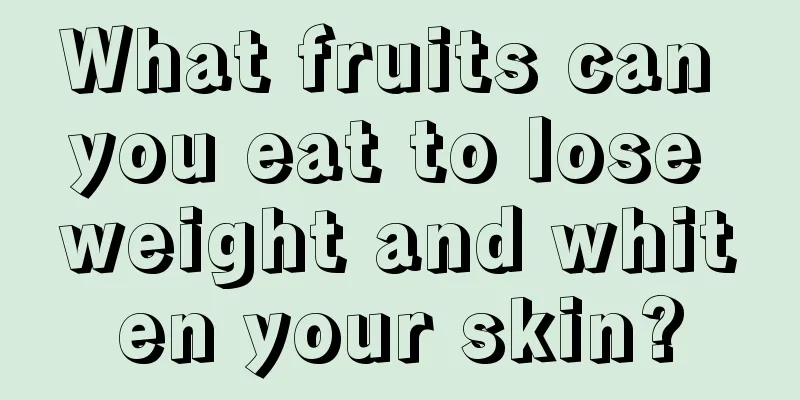 What fruits can you eat to lose weight and whiten your skin?