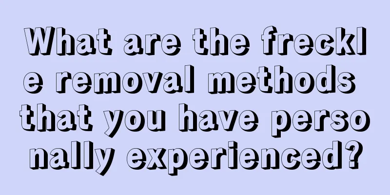 What are the freckle removal methods that you have personally experienced?