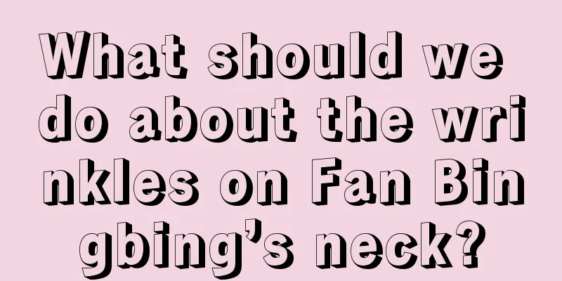 What should we do about the wrinkles on Fan Bingbing’s neck?