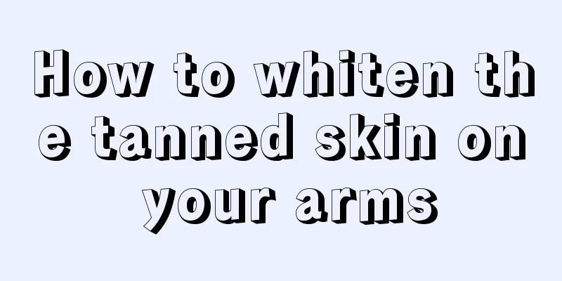 How to whiten the tanned skin on your arms