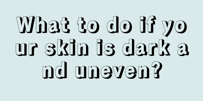 What to do if your skin is dark and uneven?