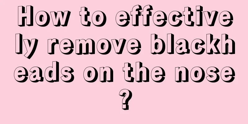 How to effectively remove blackheads on the nose?