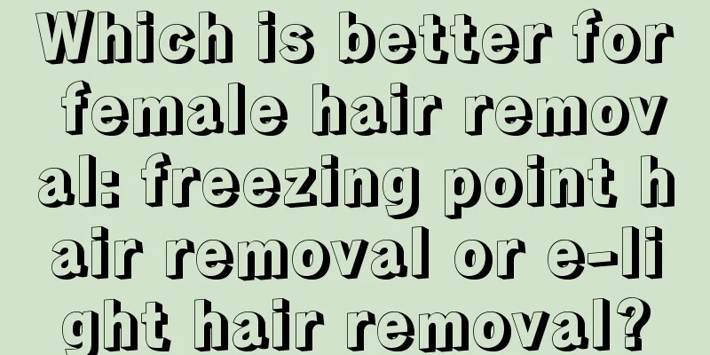 Which is better for female hair removal: freezing point hair removal or e-light hair removal?