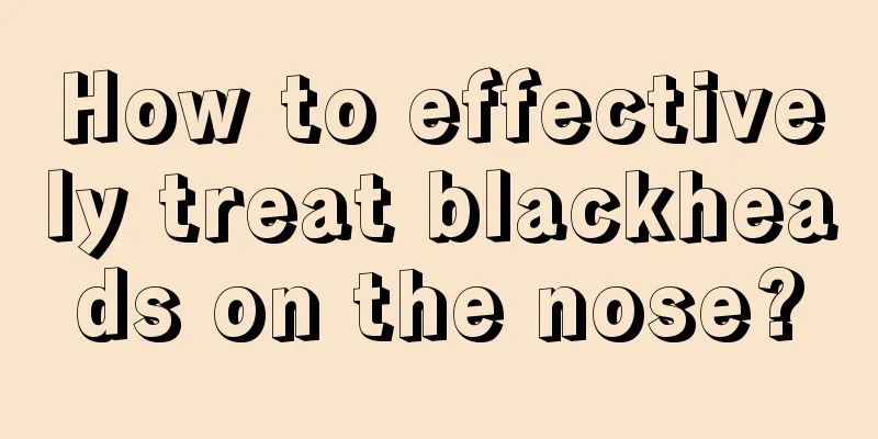 How to effectively treat blackheads on the nose?