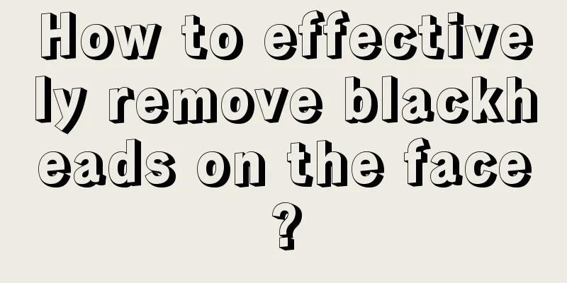 How to effectively remove blackheads on the face?