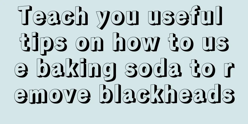 Teach you useful tips on how to use baking soda to remove blackheads