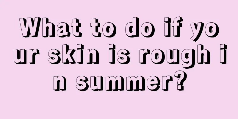 What to do if your skin is rough in summer?