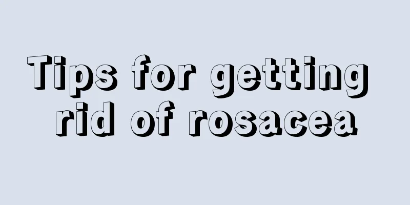 Tips for getting rid of rosacea