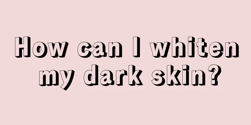 How can I whiten my dark skin?