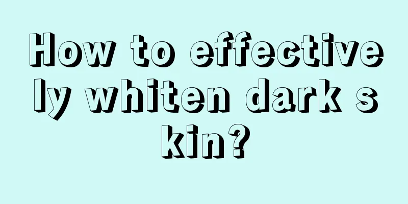 How to effectively whiten dark skin?