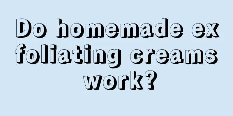 Do homemade exfoliating creams work?