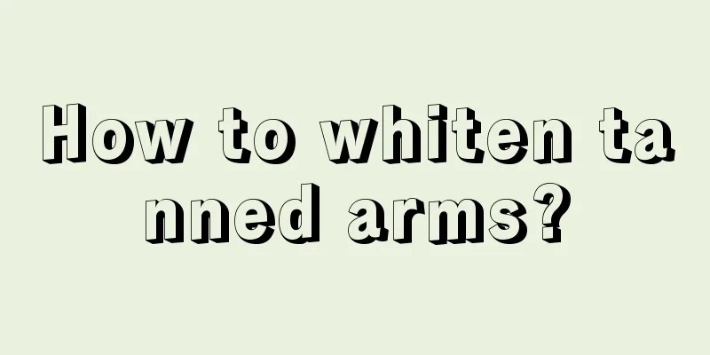 How to whiten tanned arms?