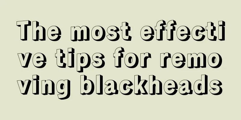 The most effective tips for removing blackheads