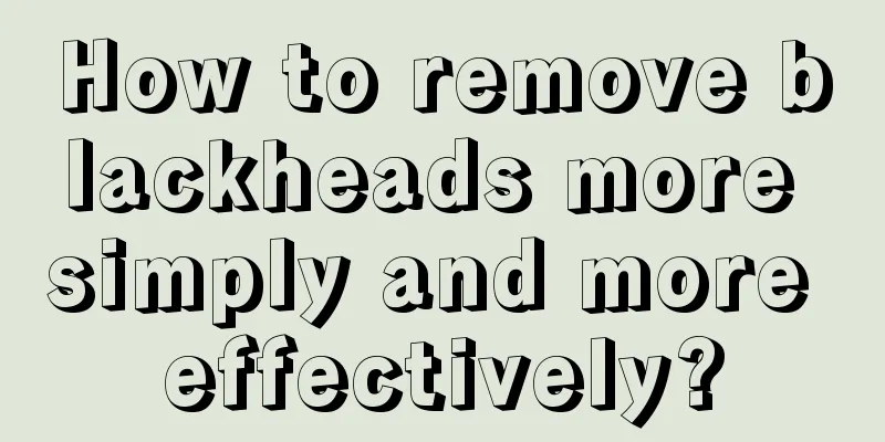 How to remove blackheads more simply and more effectively?