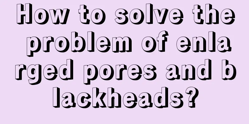 How to solve the problem of enlarged pores and blackheads?