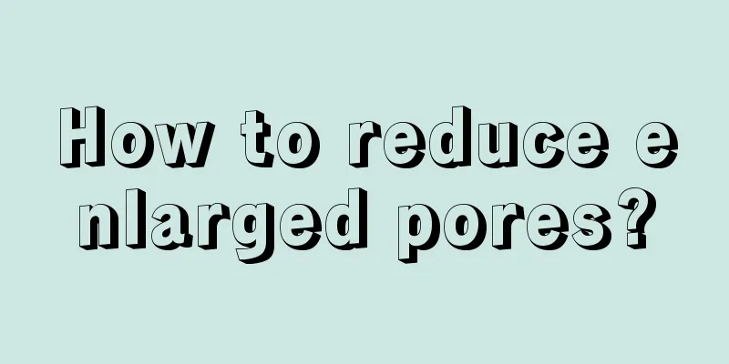 How to reduce enlarged pores?