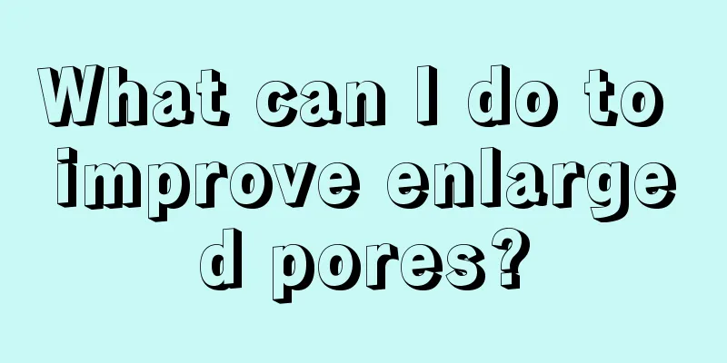 What can I do to improve enlarged pores?