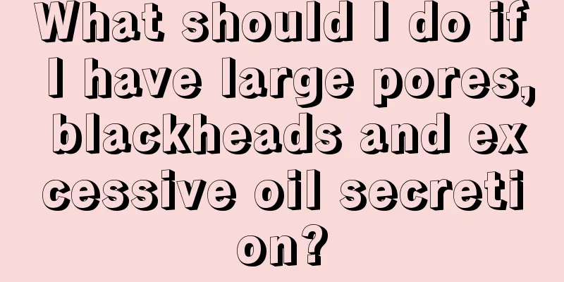 What should I do if I have large pores, blackheads and excessive oil secretion?