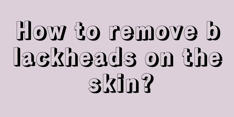 How to remove blackheads on the skin?