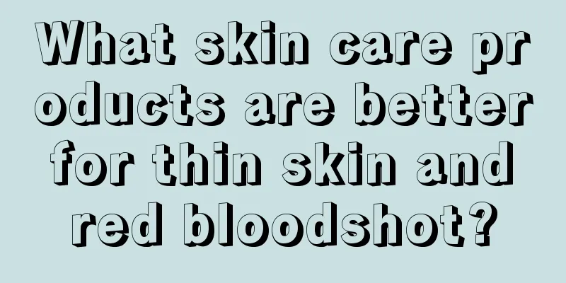 What skin care products are better for thin skin and red bloodshot?