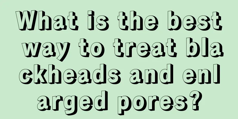 What is the best way to treat blackheads and enlarged pores?