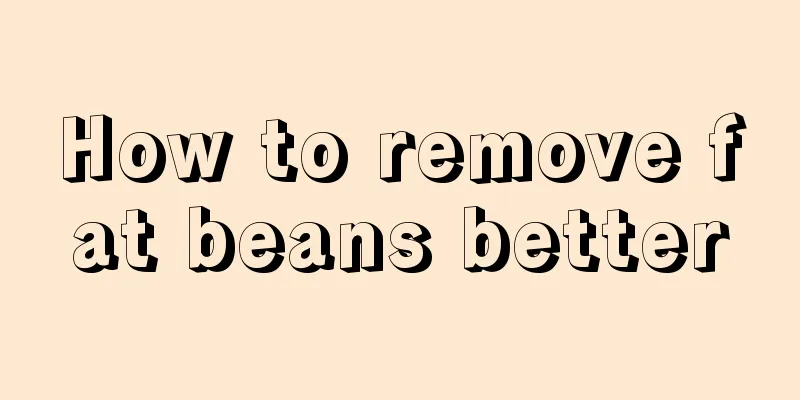 How to remove fat beans better