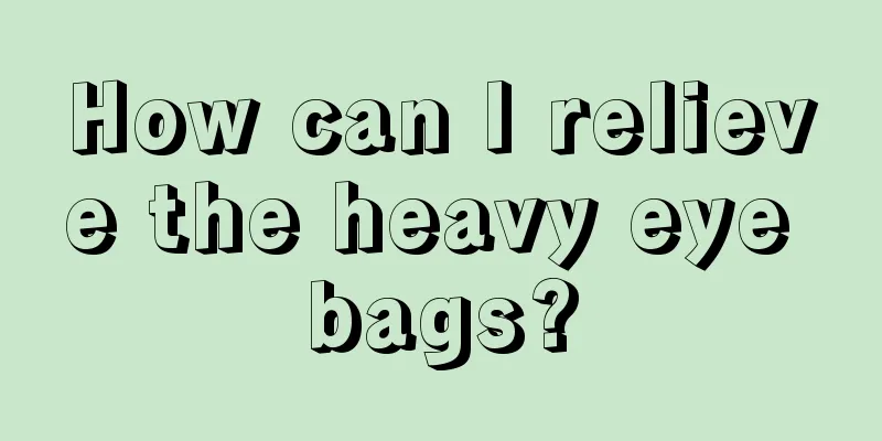 How can I relieve the heavy eye bags?