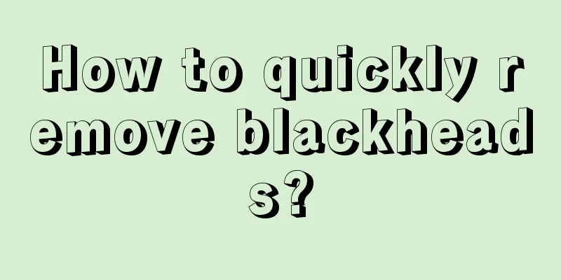 How to quickly remove blackheads?