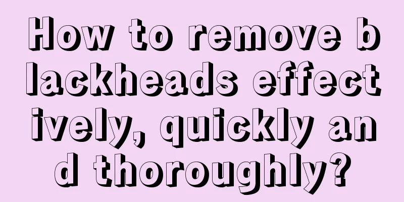 How to remove blackheads effectively, quickly and thoroughly?