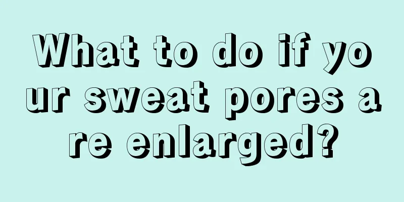 What to do if your sweat pores are enlarged?