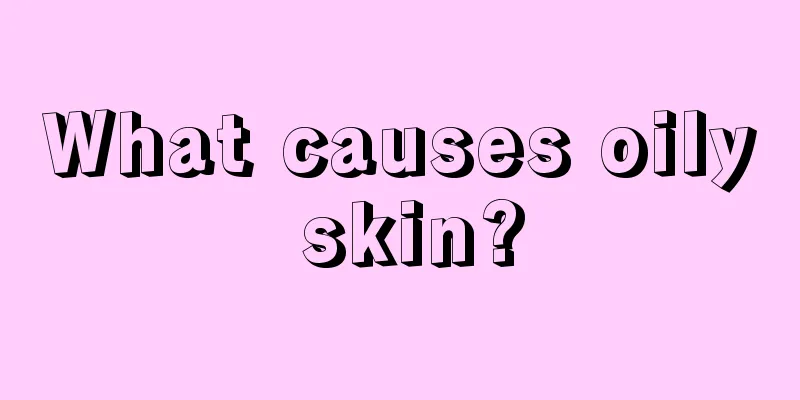 What causes oily skin?