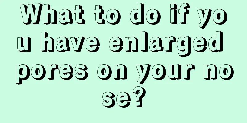 What to do if you have enlarged pores on your nose?