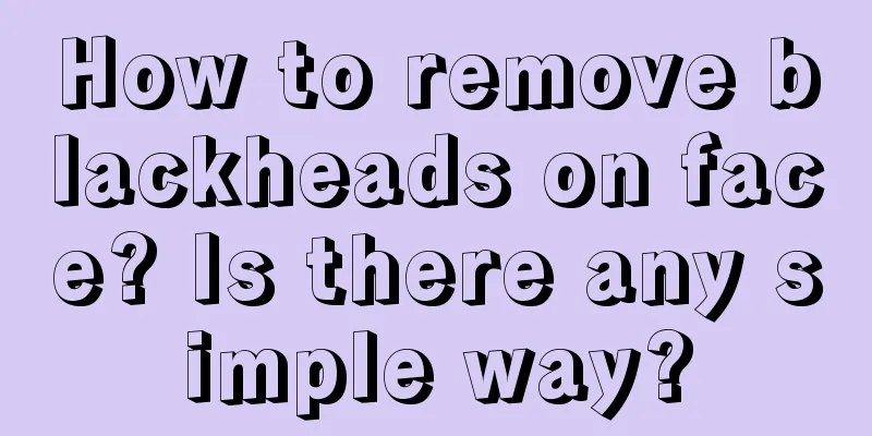 How to remove blackheads on face? Is there any simple way?