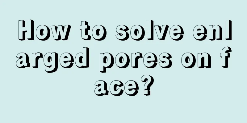 How to solve enlarged pores on face?