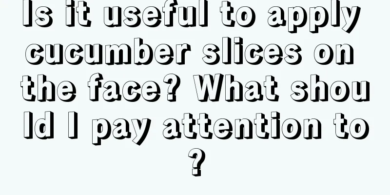 Is it useful to apply cucumber slices on the face? What should I pay attention to?