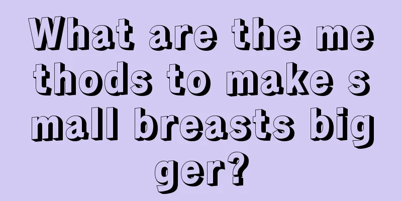 What are the methods to make small breasts bigger?