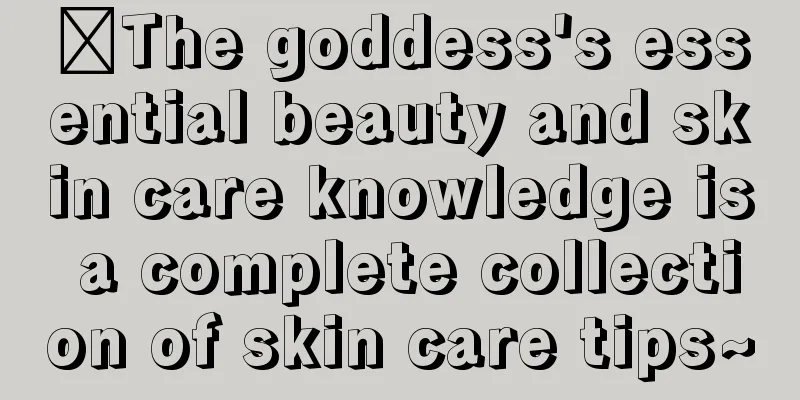 ​The goddess's essential beauty and skin care knowledge is a complete collection of skin care tips~